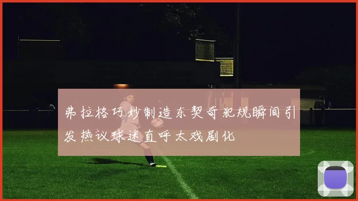 弗拉格巧妙制造东契奇犯规瞬间引发热议球迷直呼太戏剧化