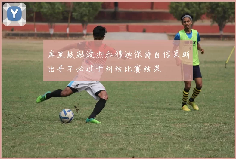库里鼓励波杰和穆迪保持自信果断出手不必过于纠结比赛结果