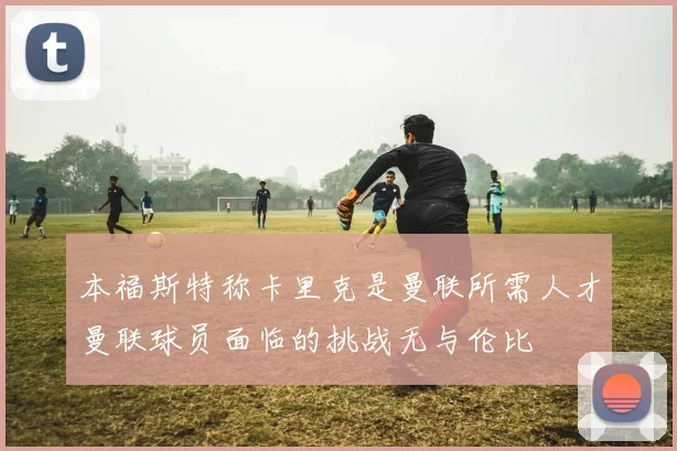 本福斯特称卡里克是曼联所需人才曼联球员面临的挑战无与伦比