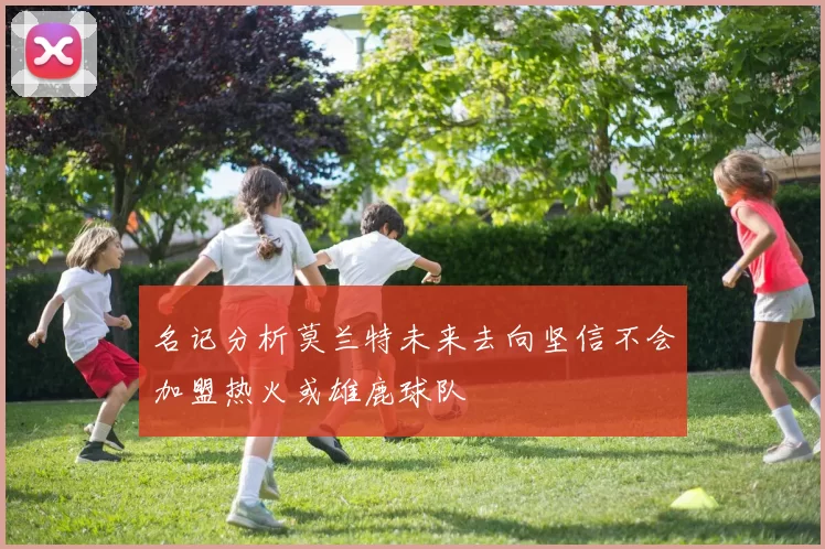 名记分析莫兰特未来去向坚信不会加盟热火或雄鹿球队