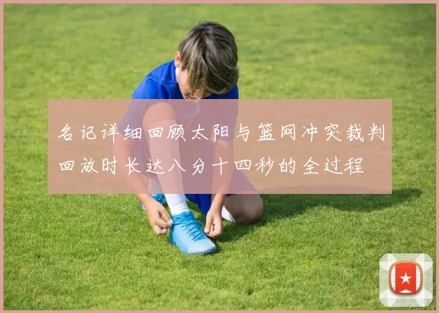 名记详细回顾太阳与篮网冲突裁判回放时长达八分十四秒的全过程