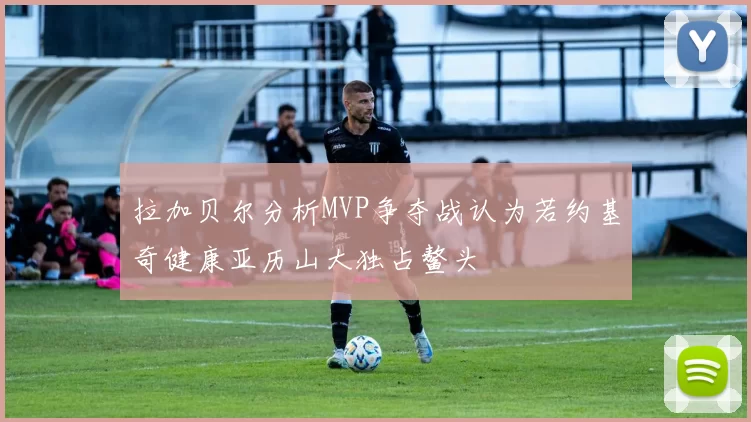 拉加贝尔分析MVP争夺战认为若约基奇健康亚历山大独占鳌头