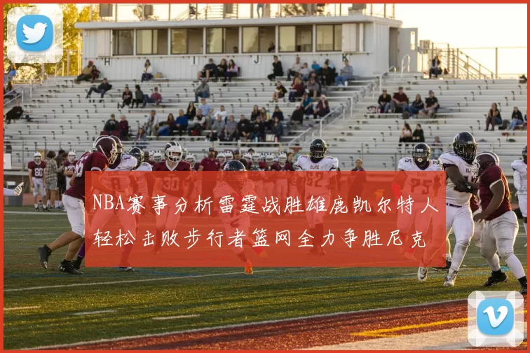 NBA赛事分析雷霆战胜雄鹿凯尔特人轻松击败步行者篮网全力争胜尼克斯