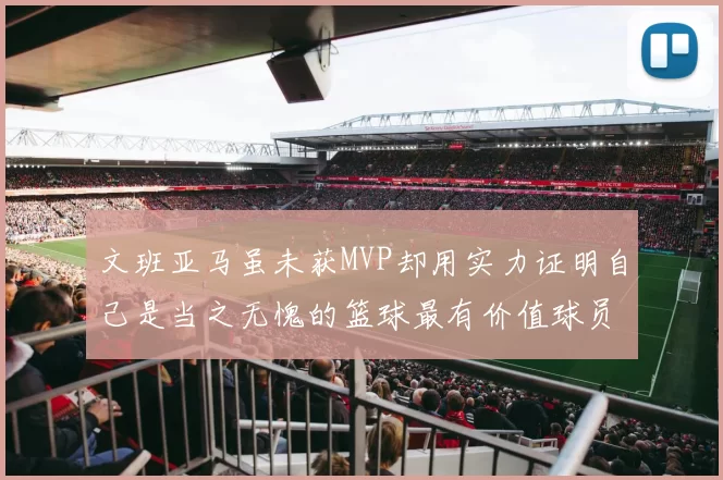 文班亚马虽未获MVP却用实力证明自己是当之无愧的篮球最有价值球员