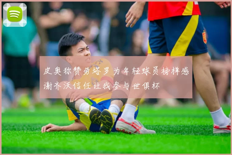 皮奥称赞劳塔罗为年轻球员榜样感谢齐沃信任让我参与世俱杯